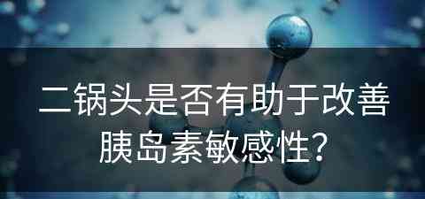 二锅头是否有助于改善胰岛素敏感性？